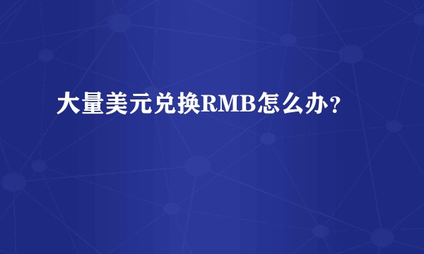 大量美元兑换RMB怎么办？
