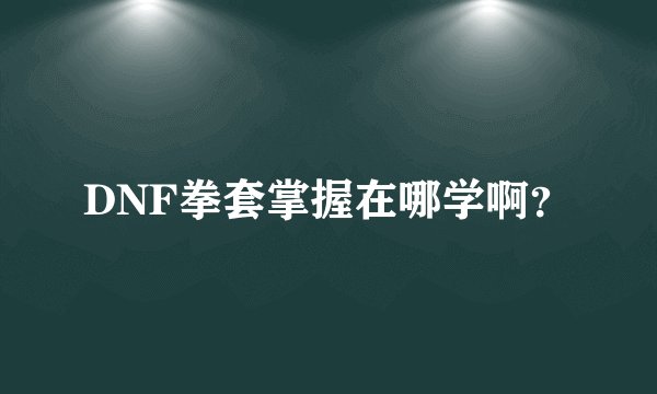 DNF拳套掌握在哪学啊？