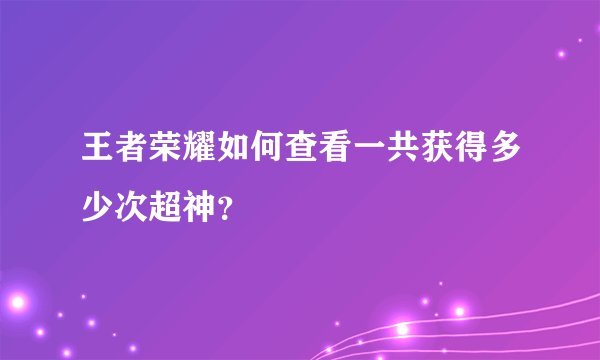 王者荣耀如何查看一共获得多少次超神？