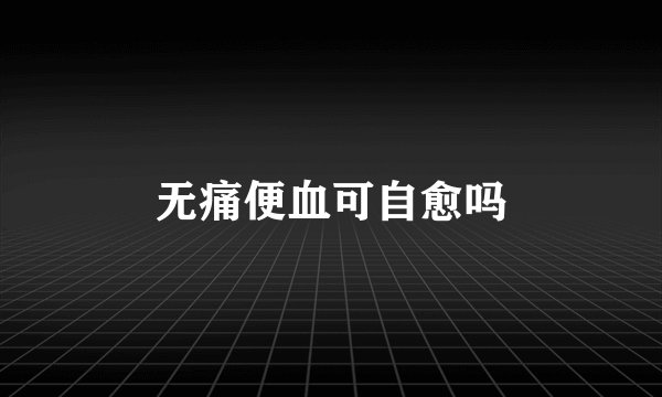 无痛便血可自愈吗