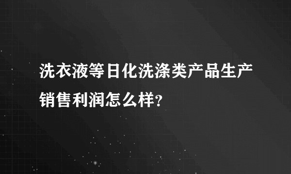 洗衣液等日化洗涤类产品生产销售利润怎么样？