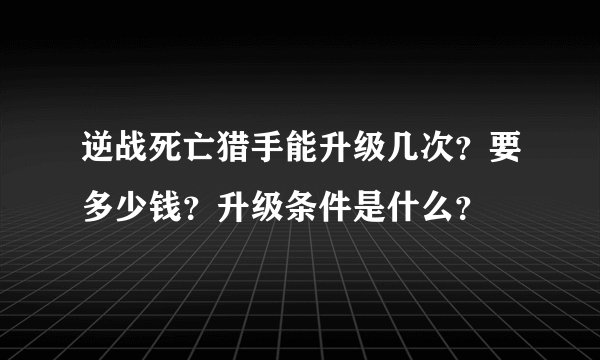 逆战死亡猎手能升级几次？要多少钱？升级条件是什么？
