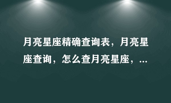 月亮星座精确查询表，月亮星座查询，怎么查月亮星座，怎样看月亮星座