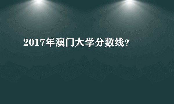 2017年澳门大学分数线？