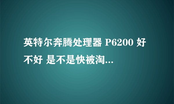 英特尔奔腾处理器 P6200 好不好 是不是快被淘汰了,和i3相比呢