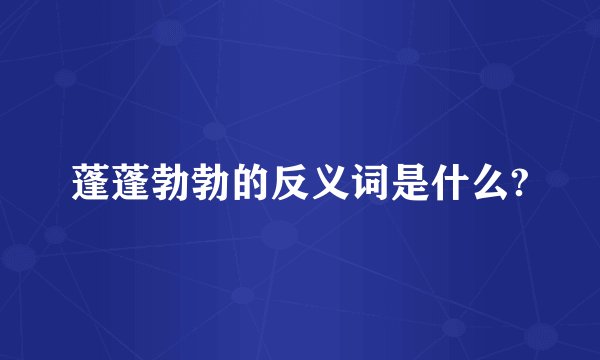 蓬蓬勃勃的反义词是什么?
