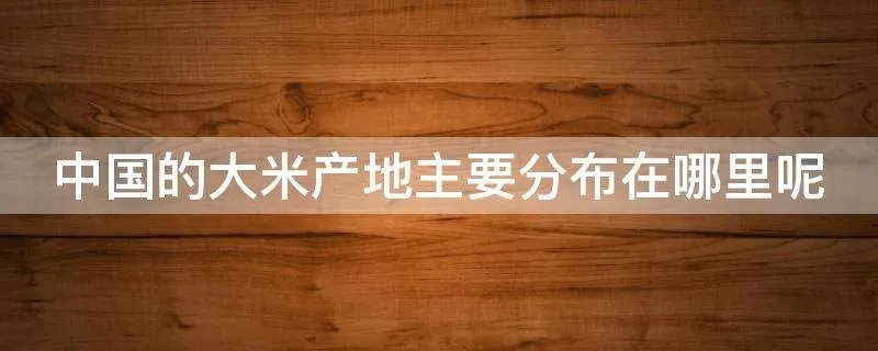 中国的大米产地主要分布在哪里呢
