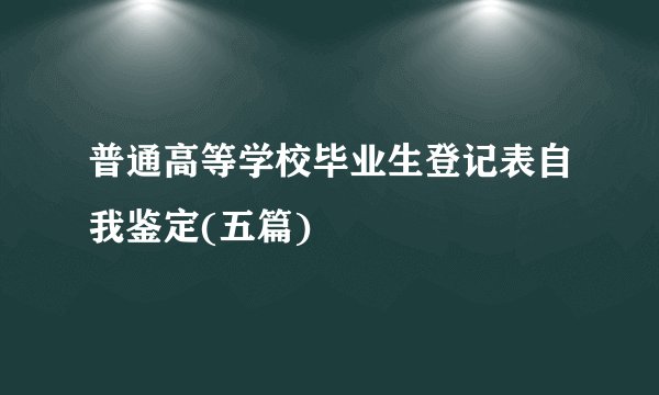 普通高等学校毕业生登记表自我鉴定(五篇)