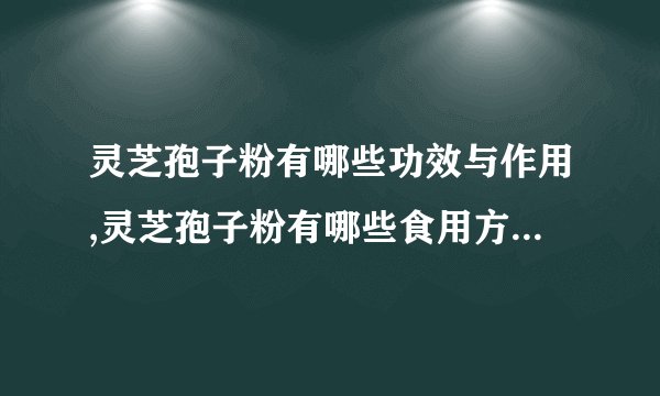 灵芝孢子粉有哪些功效与作用,灵芝孢子粉有哪些食用方法,灵芝孢子粉的副作用有哪些