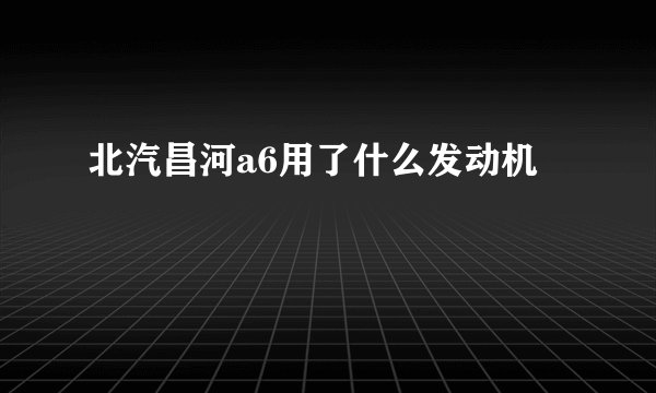 北汽昌河a6用了什么发动机