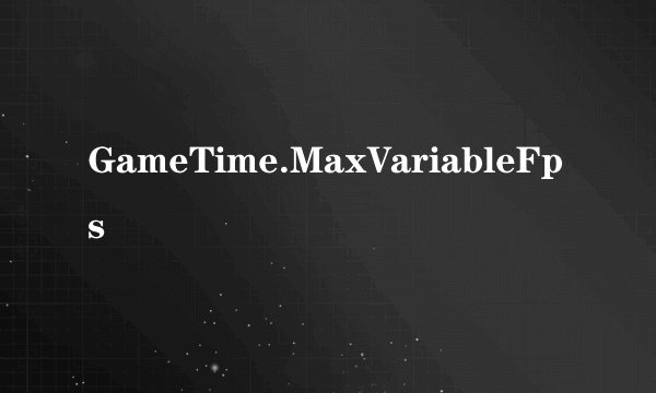 GameTime.MaxVariableFps