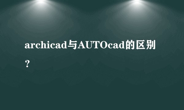 archicad与AUTOcad的区别？