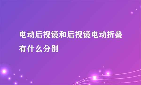 电动后视镜和后视镜电动折叠有什么分别