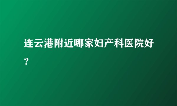 连云港附近哪家妇产科医院好？