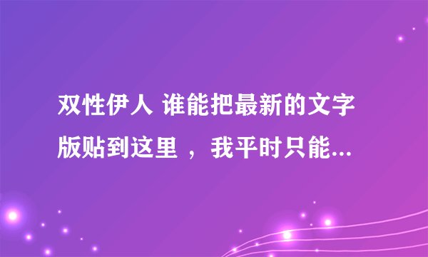 双性伊人 谁能把最新的文字版贴到这里 ，我平时只能用手机上网看不到