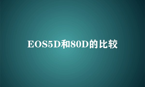 EOS5D和80D的比较