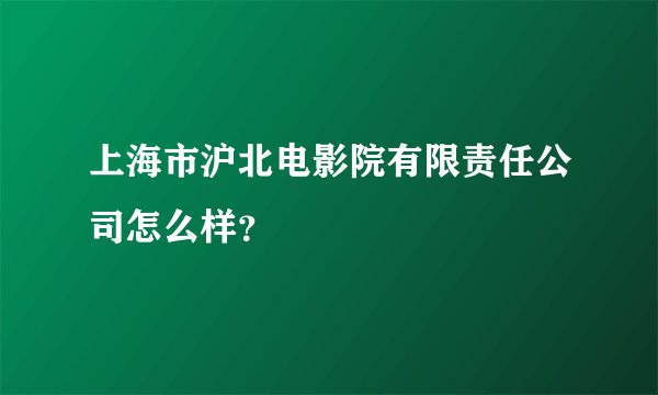 上海市沪北电影院有限责任公司怎么样？