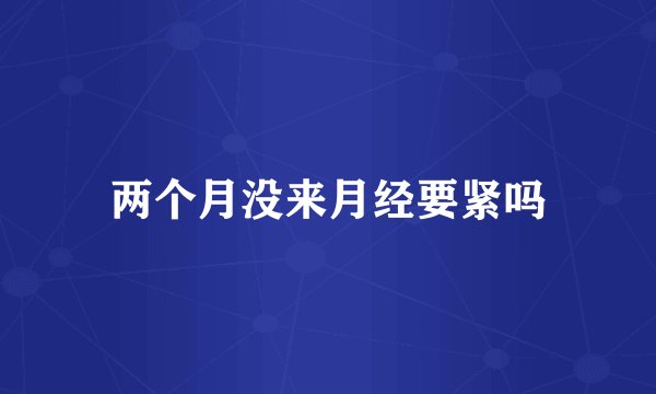 两个月没来月经要紧吗