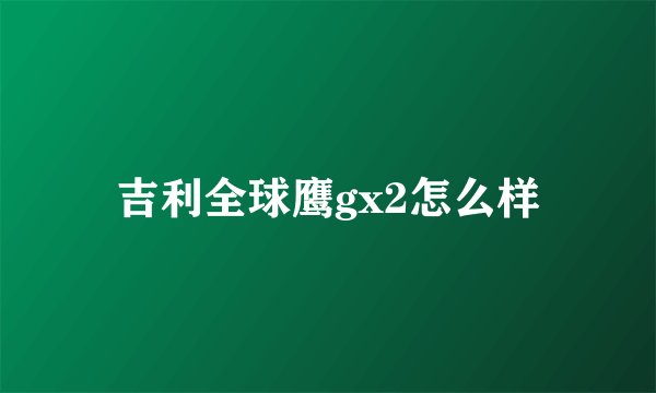吉利全球鹰gx2怎么样