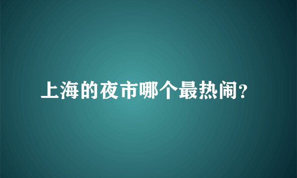 上海的夜市哪个最热闹？
