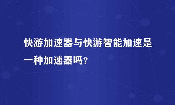 快游加速器与快游智能加速是一种加速器吗？