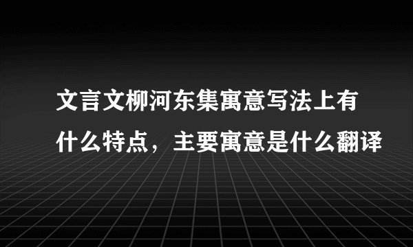 文言文柳河东集寓意写法上有什么特点，主要寓意是什么翻译