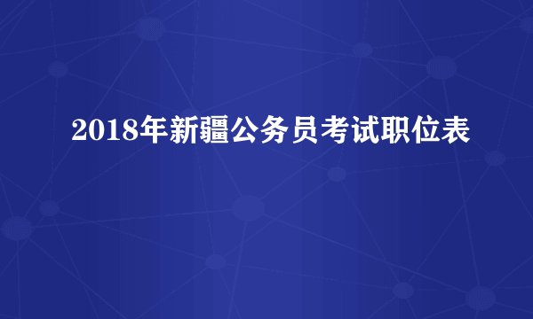 2018年新疆公务员考试职位表