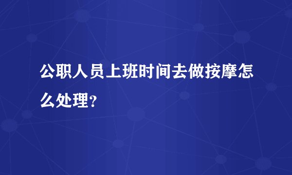 公职人员上班时间去做按摩怎么处理？