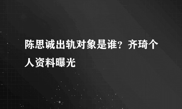 陈思诚出轨对象是谁？齐琦个人资料曝光