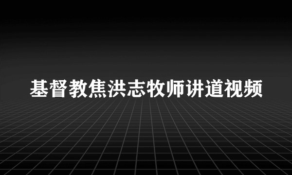 基督教焦洪志牧师讲道视频