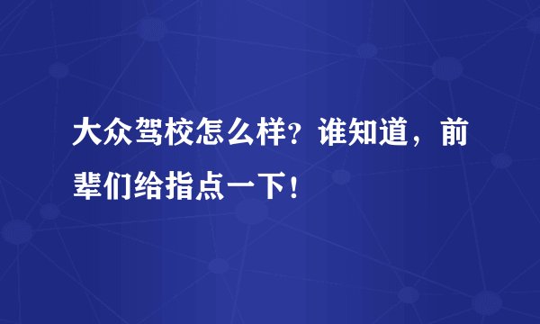 大众驾校怎么样？谁知道，前辈们给指点一下！