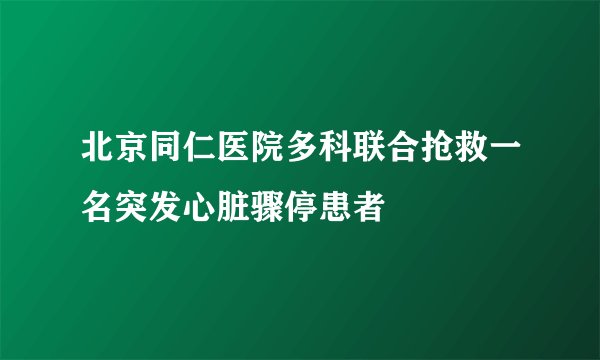 北京同仁医院多科联合抢救一名突发心脏骤停患者