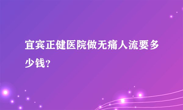 宜宾正健医院做无痛人流要多少钱？