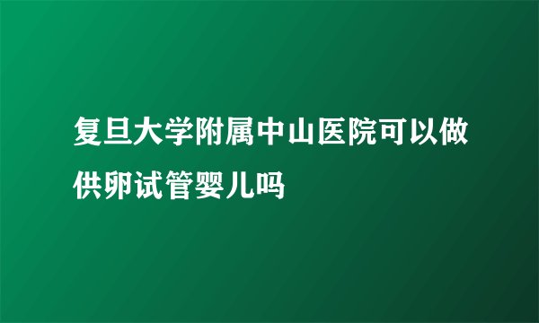 复旦大学附属中山医院可以做供卵试管婴儿吗