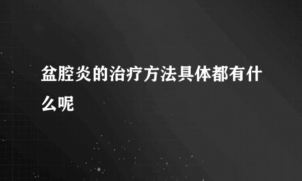 盆腔炎的治疗方法具体都有什么呢