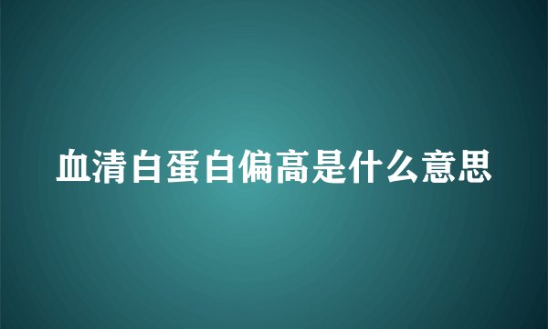 血清白蛋白偏高是什么意思