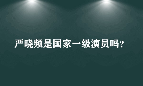 严晓频是国家一级演员吗？
