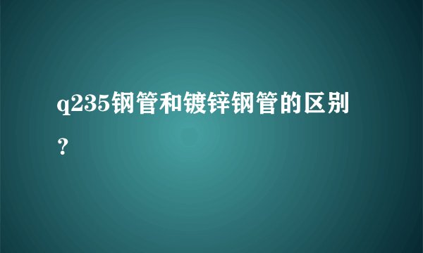 q235钢管和镀锌钢管的区别？