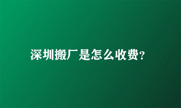 深圳搬厂是怎么收费？