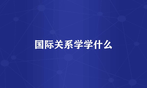 国际关系学学什么