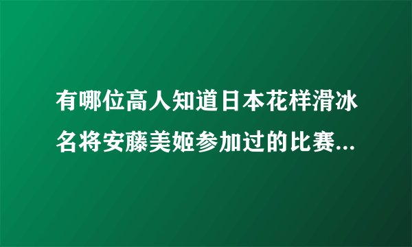 有哪位高人知道日本花样滑冰名将安藤美姬参加过的比赛和名次？