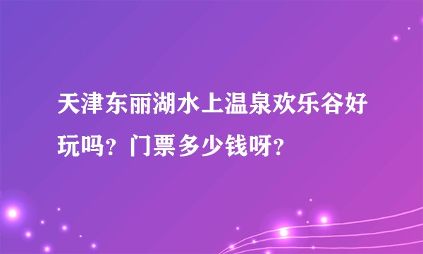 天津东丽湖水上温泉欢乐谷好玩吗？门票多少钱呀？