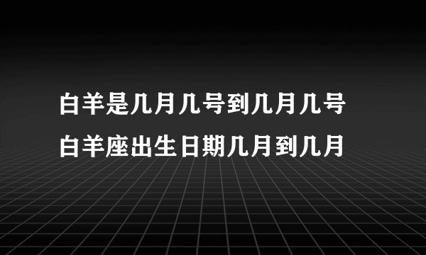 白羊是几月几号到几月几号 白羊座出生日期几月到几月