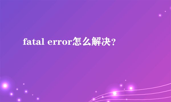 fatal error怎么解决？