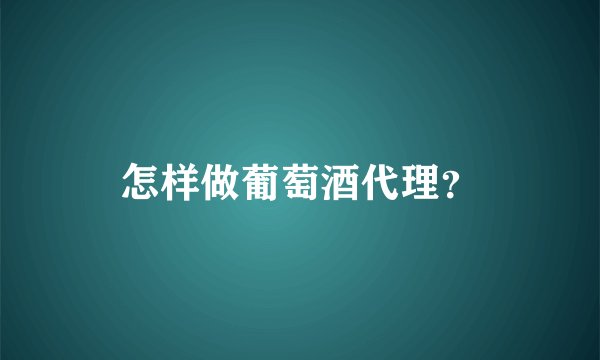 怎样做葡萄酒代理？