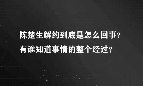 陈楚生解约到底是怎么回事？有谁知道事情的整个经过？