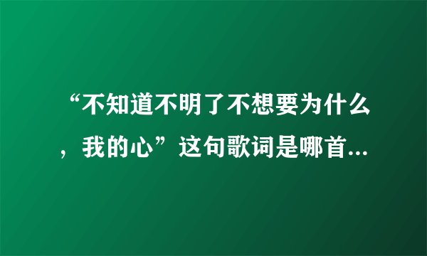 “不知道不明了不想要为什么，我的心”这句歌词是哪首歌里的？