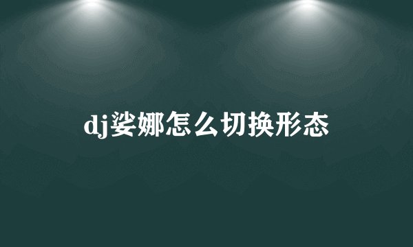 dj娑娜怎么切换形态