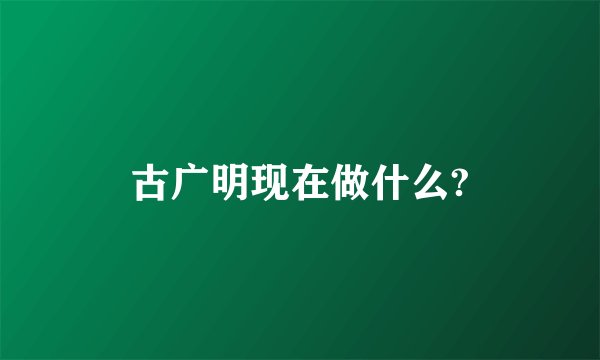 古广明现在做什么?