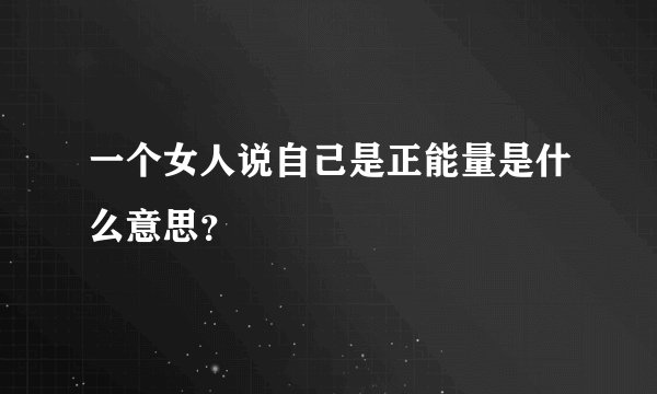 一个女人说自己是正能量是什么意思？